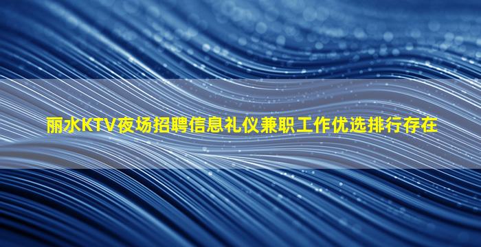 丽水KTV夜场招聘信息礼仪兼职工作优选排行存在